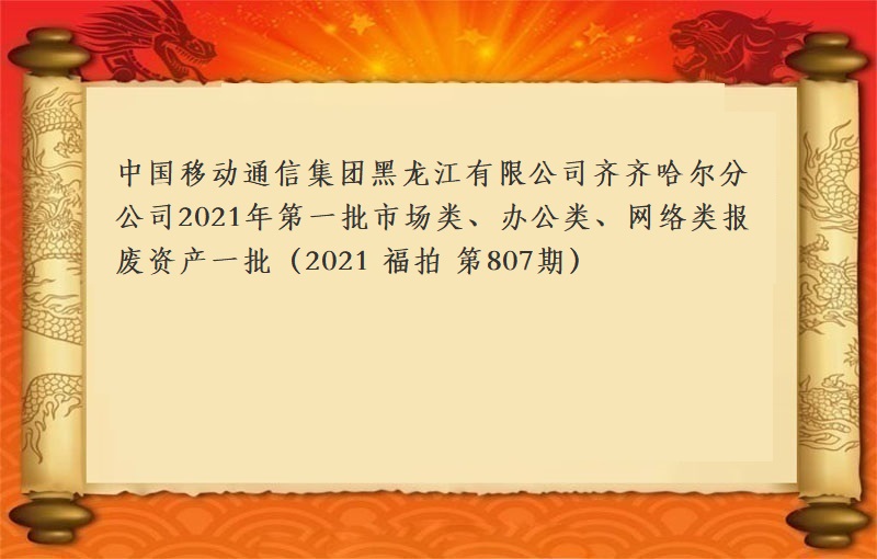 中國(guó)移動通(tōng)信集團黑(hēi)龍江有限公司齊齊哈爾分公司2021年(nián)第一(yī)批市(shì)場類、辦公類、網絡類報(bào)廢物(wù)資一(yī)批（2021 福拍 第807期））