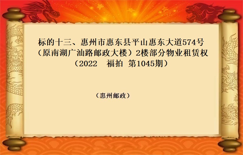 标的十三、惠州市(shì)惠東縣平山惠東大道574号（原南(nán)湖(hú)廣汕路(lù)郵政大樓）2樓部分物(wù)業(yè)租賃權（按年(nián)租金起拍）（2022 福拍 第1045期））