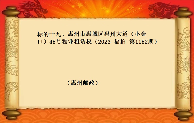 标的十九、惠州市(shì)惠城(chéng)區惠州大道（小(xiǎo)金口）45号物(wù)業(yè)租賃權 （按年(nián)租金起拍）（2023 福拍 第1152期）